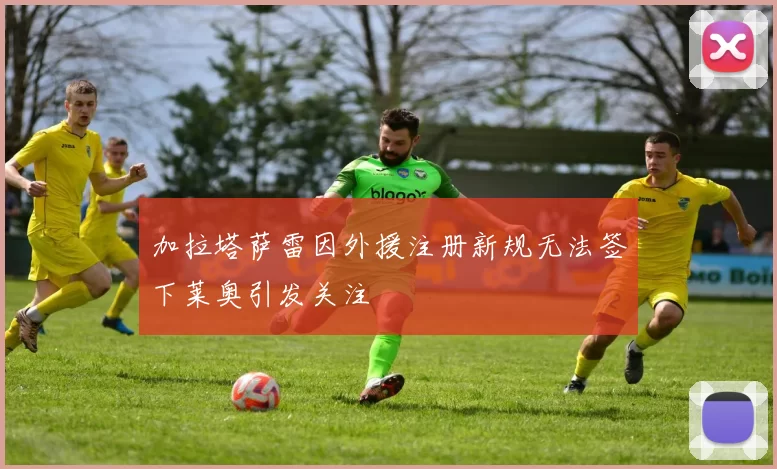 加拉塔萨雷因外援注册新规无法签下莱奥引发关注