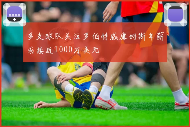 多支球队关注罗伯特威廉姆斯年薪或接近1000万美元