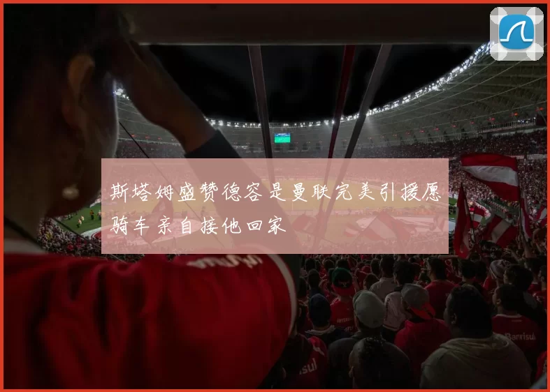 斯塔姆盛赞德容是曼联完美引援愿骑车亲自接他回家