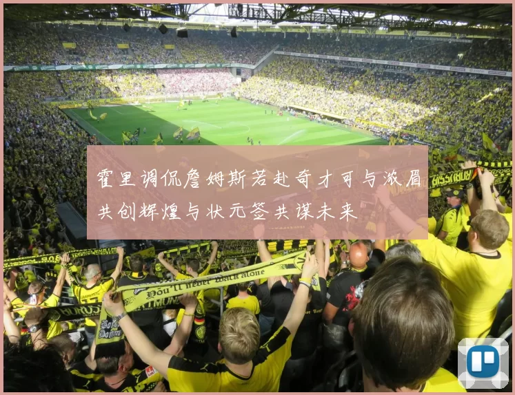 霍里调侃詹姆斯若赴奇才可与浓眉共创辉煌与状元签共谋未来