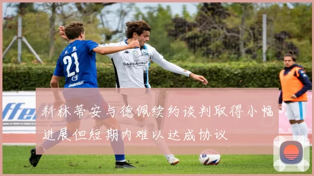 科林蒂安与德佩续约谈判取得小幅进展但短期内难以达成协议