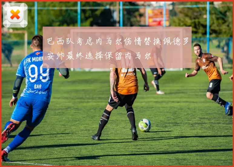 巴西队考虑内马尔伤情替换佩德罗安帅最终选择保留内马尔