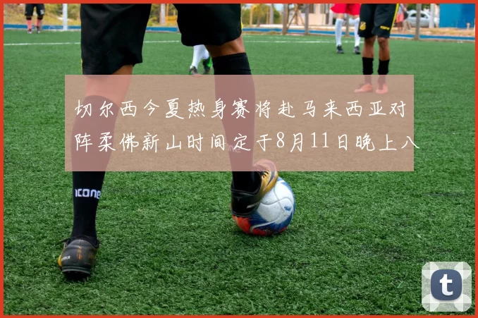 切尔西今夏热身赛将赴马来西亚对阵柔佛新山时间定于8月11日晚上八点
