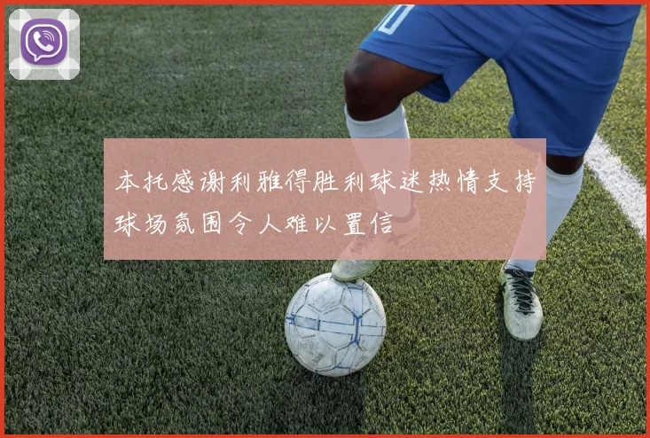 本托感谢利雅得胜利球迷热情支持球场氛围令人难以置信