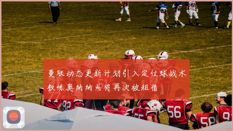 曼联动态更新计划引入定位球战术教练奥纳纳或将再次被租借