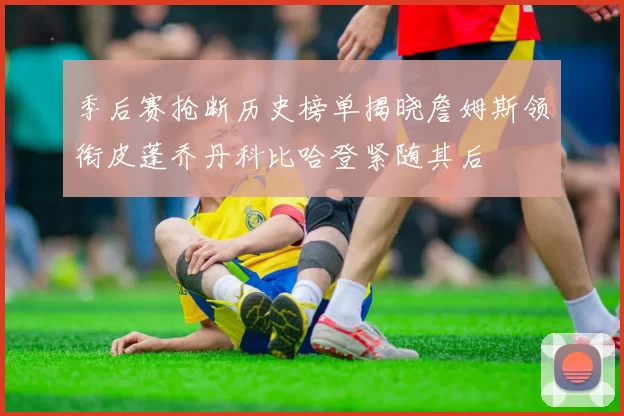 季后赛抢断历史榜单揭晓詹姆斯领衔皮蓬乔丹科比哈登紧随其后