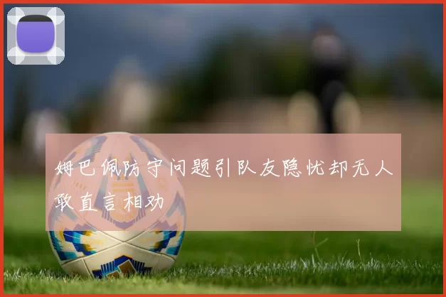 姆巴佩防守问题引队友隐忧却无人敢直言相劝