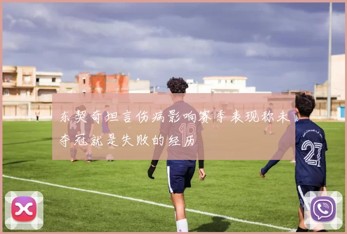 东契奇坦言伤病影响赛季表现称未夺冠就是失败的经历