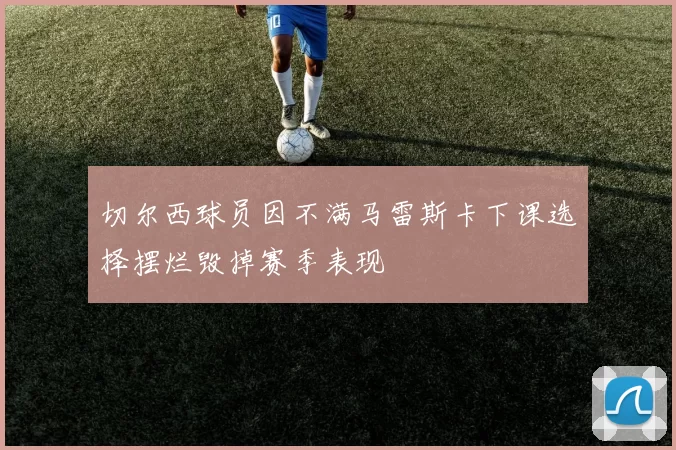 切尔西球员因不满马雷斯卡下课选择摆烂毁掉赛季表现