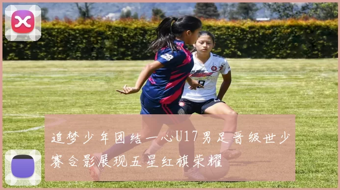 追梦少年团结一心U17男足晋级世少赛合影展现五星红旗荣耀