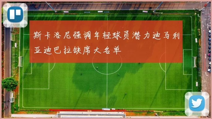 斯卡洛尼强调年轻球员潜力迪马利亚迪巴拉缺席大名单