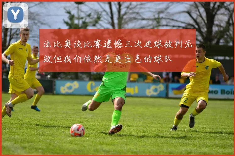 法比奥谈比赛遗憾三次进球被判无效但我们依然是更出色的球队