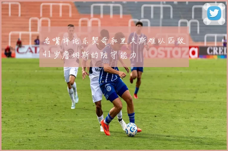 名嘴评论东契奇和里夫斯难以匹敌41岁詹姆斯的防守能力