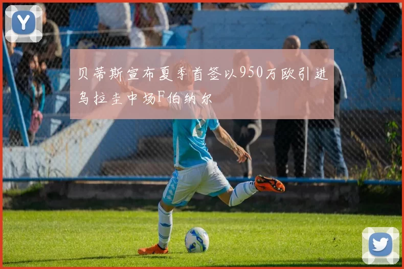 贝蒂斯宣布夏季首签以950万欧引进乌拉圭中场F伯纳尔